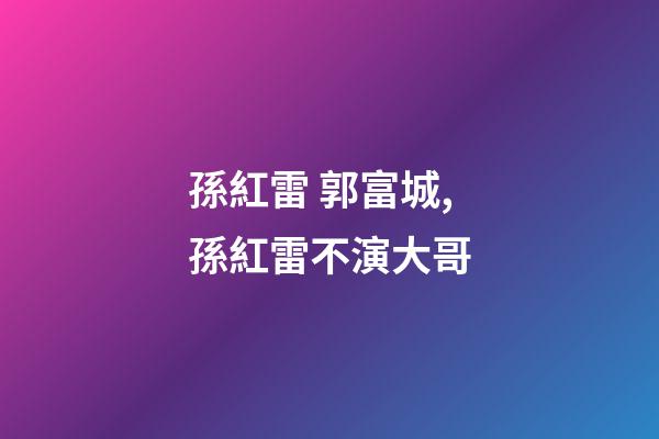 孫紅雷 郭富城,孫紅雷不演大哥-第1張-觀點-玄機派